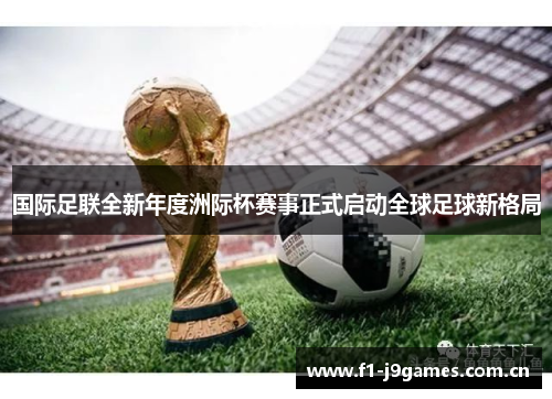 国际足联全新年度洲际杯赛事正式启动全球足球新格局