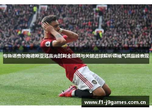 布鲁诺费尔南德斯亚冠高光时刻全回顾与关键进球解析领袖气质巅峰表现